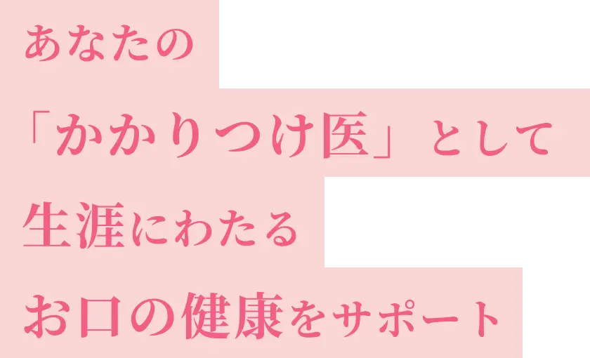 あなたの「かかりつけ医」として生涯にわたるお口の健康をサポート